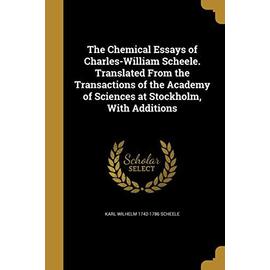 The Chemical Essays of Charles-William Scheele. Translated From the Transactions of the Academy of Sciences at Stockholm, With Additions - Karl Wilhelm Scheele