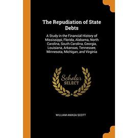 The Repudiation of State Debts: A Study in the Financial History of Mississippi, Florida, Alabama, North Carolina, South Carolina, Georgia, Louisiana, - William Amasa Scott