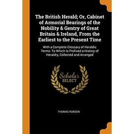 The British Herald; Or, Cabinet of Armorial Bearings of the Nobility & Gentry of Great Britain & Ireland, from the Earliest to the Present Time: With - Thomas Robson