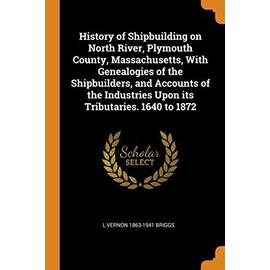 History of Shipbuilding on North River, Plymouth County, Massachusetts, with Genealogies of the Shipbuilders, and Accounts of the Industries Upon Its - L. Vernon Briggs