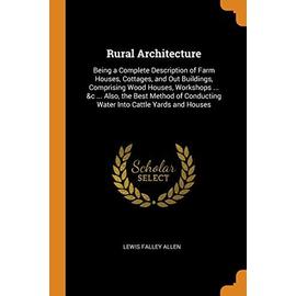 Rural Architecture: Being a Complete Description of Farm Houses, Cottages, and Out Buildings, Comprising Wood Houses, Workshops ... &c ... - Lewis Falley Allen