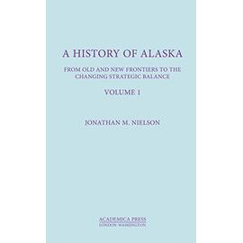 A History of Alaska, Volume I: From Old and New Frontiers to the Changing Strategic Balance - Jonathan M. Nielson