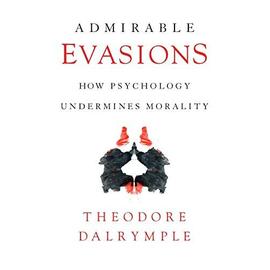 Admirable Evasions: How Psychology Undermines Morality - Theodore Dalrymple