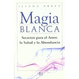 Magia blanca : secretos para el amor, la salud y la abundancia - Ileana Abrev
