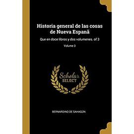 Historia general de las cosas de Nueva Espanã: Que en doce libros y dos volumenes. of 3; Volume 3 - Bernardino De Sahagún