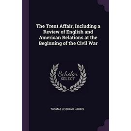 The Trent Affair, Including a Review of English and American Relations at the Beginning of the Civil War - Thomas Le Grand Harris