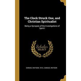 The Clock Struck One, and Christian Spiritualist: Being a Synopsis of the Investigations of Spirit I - Samuel Watson Watson