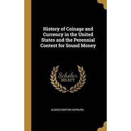 History of Coinage and Currency in the United States and the Perennial Contest for Sound Money - Alonzo Barton Hepburn