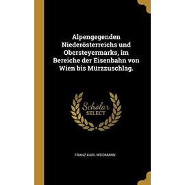 Alpengegenden Niederösterreichs und Obersteyermarks, im Bereiche der Eisenbahn von Wien bis Mürzzuschlag. - Franz Karl Weidmann