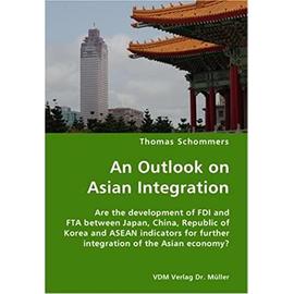 An Outlook on Asian Integration- Are the development of FDI and FTA between Japan, China, Republic of Korea and ASEAN indicators for further integration of the Asian economy? - Schommers, Thomas