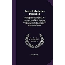 Ancient Mysteries Described: Especially the English Miracle Plays, Founded On Apocryphal New Testament Story, Extant Among the Unpublished Manuscri - William Hone