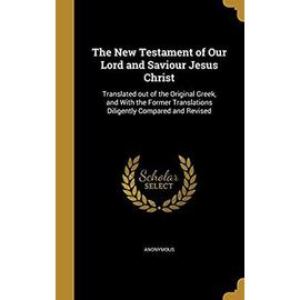 The New Testament of Our Lord and Saviour Jesus Christ: Translated out of the Original Greek, and With the Former Translations Diligently Compared and - Anonymous