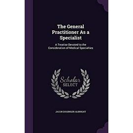 The General Practitioner As a Specialist: A Treatise Devoted to the Consideration of Medical Specialties - Jacob Dissinger Albright