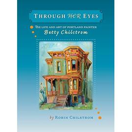 Through Her Eyes: The Life and Art of Portland Painter Betty Chilstrom - Chilstrom, Robin,