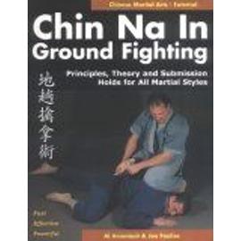Chin Na In Ground Fighting : Principles, Theory And Submission Holds For All Martial Styles - Al  Arsenault