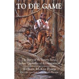 To Die Game : The Story Of The Lowry Band, Indian Guerrillas Of Reconstruction Iroquois And Their Neighbors - William Mckee