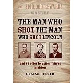 The Man Who Shot the Man Who Shot Lincoln: And 44 Other Forgotten Figures in History - Graeme Donald
