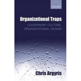 Organizational Traps: Leadership, Culture, Organizational Design - Chris Argyris