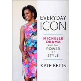 Everyday Icon: Michelle Obama and the Power of Style - Kate Betts