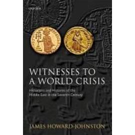 Witnesses to a World Crisis: Historians and Histories of the Middle East in the Seventh Century - James Howard-Johnston