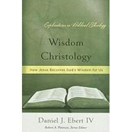 Wisdom Christology: How Jesus Becomes God's Wisdom for Us - Daniel J. Ebert
