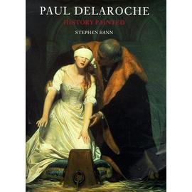 Paul Delaroche: History Painted - Stephen Bann