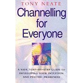 Channelling For Everyone: Safe, Step-By-Step Guide To Developing Your Intuition And Psychic Awareness - Tony Neate
