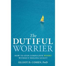 The Dutiful Worrier: How to Stop Compulsive Worry Without Feeling Guilty - Elliot D. Cohen