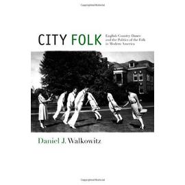 City Folk: English Country Dance and the Politics of the Folk in Modern America - Daniel J. Walkowitz
