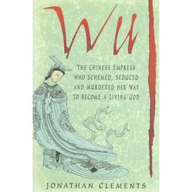 Wu: The Chinese Empress Who Schemed, Seduced And Murdered Her Way To Become A Living God - Jonathan Clements