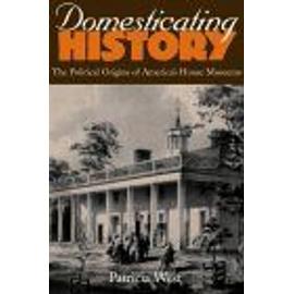 Domesticating History: The Political Origins Of America's House Museums - West