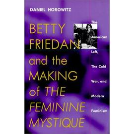 Betty Friedan And The Making Of "The Feminine Mystique" : The American Left, The Cold War, And Modern Feminism - Daniel Horowi