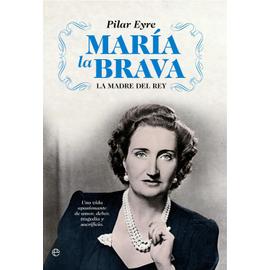 Mar?a la Brava, la madre del rey : una vida apasionante de amor, deber, tragedia y sacrificio - Pilar Eyre