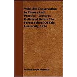 Wild Life Conservation In Theory And Practice - Lectures Delivered Before The Forest School Of Yale University, 1914 - William Temple Hornaday