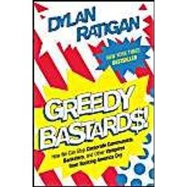Greedy Bastards: How We Can Stop Corporate Communists, Banksters, and Other Vampires from Sucking America Dry - Dylan Ratigan