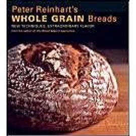 Peter Reinhart's Wholegrain Breads: New Techniques, Extraordinary Flavor - Peter Reinhart