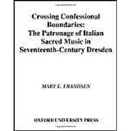 Crossing Confessional Boundaries : The Patronage Of Italian Sacred Music In Seventeenth-Century Dresden - Mary E. Frand