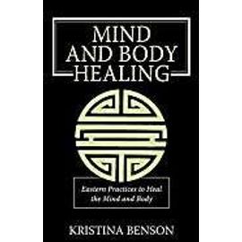 Mind and Body Healing: Eastern Practices to Heal the Mind and Body - Kristina Benson